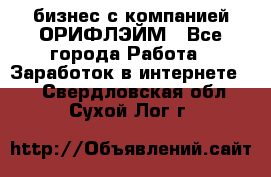 бизнес с компанией ОРИФЛЭЙМ - Все города Работа » Заработок в интернете   . Свердловская обл.,Сухой Лог г.